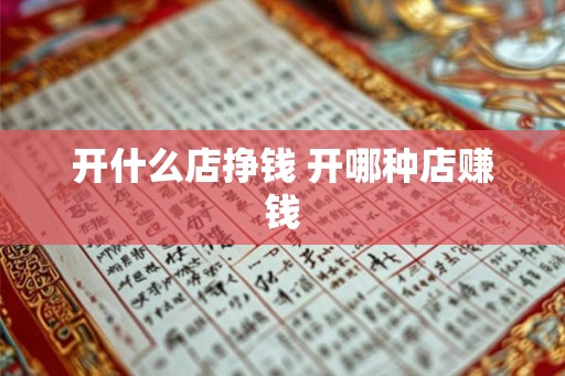 开什么店挣钱 开哪种店赚钱