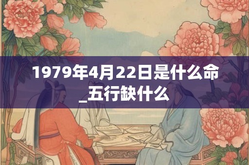 1979年4月22日是什么命_五行缺什么