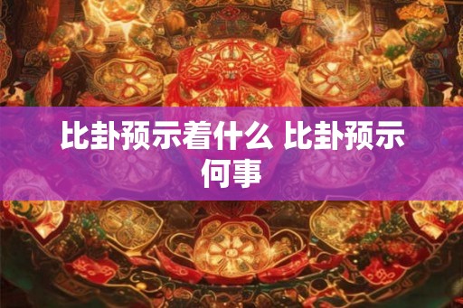 比卦预示着什么 比卦预示何事