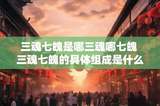 三魂七魄是哪三魂哪七魄 三魂七魄的具体组成是什么