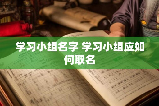 学习小组名字 学习小组应如何取名