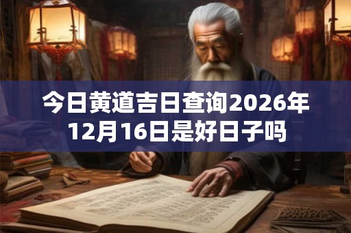 今日黄道吉日查询2026年12月16日是好日子吗