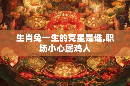 生肖兔一生的克星是谁,职场小心属鸡人 生肖兔一生的克星是谁,职场小心属鸡人