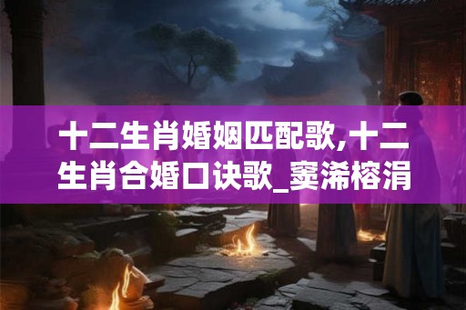 十二生肖婚姻匹配歌,十二生肖合婚口诀歌_窦浠榕涓杈 十二生肖婚姻匹配歌,十二生肖合婚口诀歌_窦浠榕涓杈