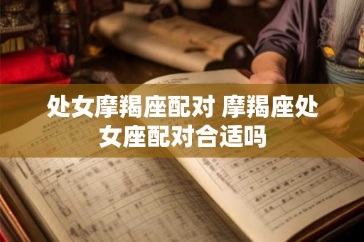 处女摩羯座配对 摩羯座处女座配对合适吗 处女摩羯座配对 摩羯座处女座配对合适吗