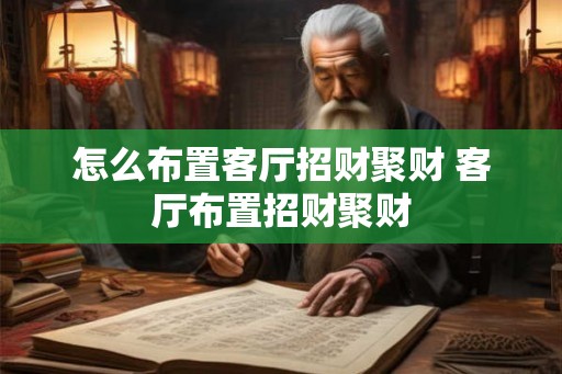 怎么布置客厅招财聚财 客厅布置招财聚财 怎么布置客厅招财聚财 客厅布置招财聚财