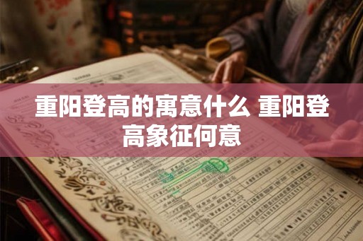 重阳登高的寓意什么 重阳登高象征何意 重阳登高的寓意什么 重阳登高象征何意