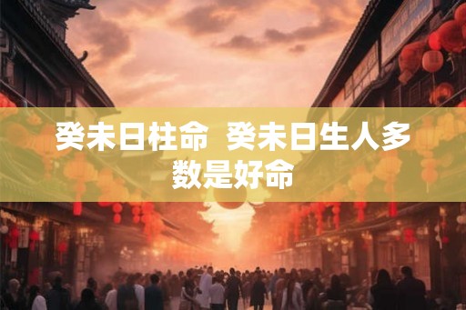 癸未日柱命  癸未日生人多数是好命