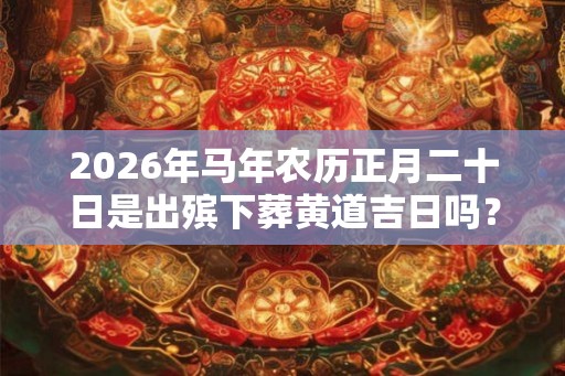 2026年马年农历正月二十日是出殡下葬黄道吉日吗？