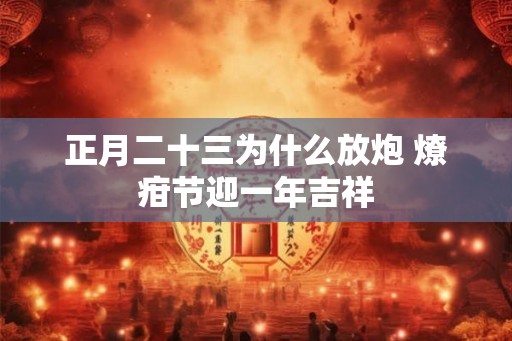 正月二十三为什么放炮 燎疳节迎一年吉祥 正月二十三为什么放炮 燎疳节迎一年吉祥
