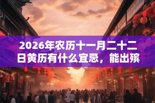 2026年农历十一月二十二日黄历有什么宜忌,能出殡吗? 2026年农历十一月二十二日黄历有什么宜忌,能出殡吗?