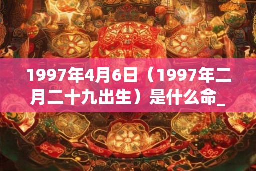 1997年4月6日（1997年二月二十九出生）是什么命_命运如何