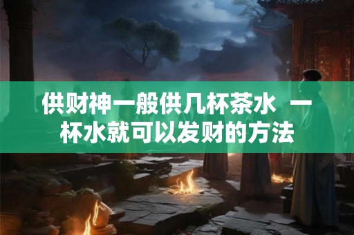 供财神一般供几杯茶水  一杯水就可以发财的方法