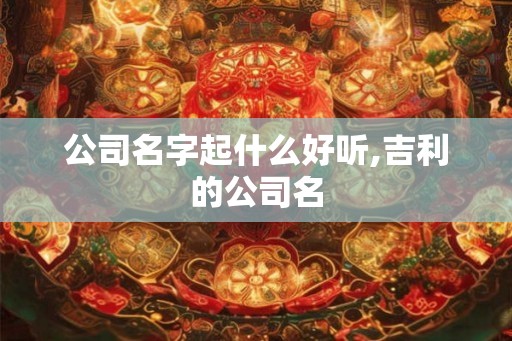公司名字起什么好听,吉利的公司名