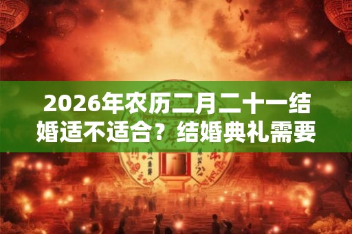 2026年农历二月二十一结婚适不适合？结婚典礼需要准备什么？