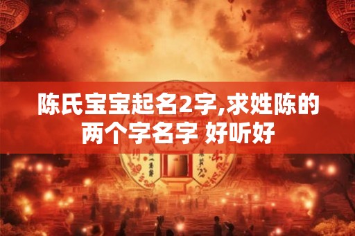 陈氏宝宝起名2字,求姓陈的两个字名字 好听好