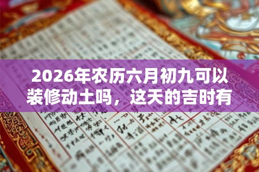 2026年农历六月初九可以装修动土吗，这天的吉时有什么？