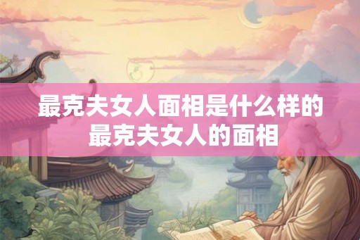 最克夫女人面相是什么样的 最克夫女人的面相