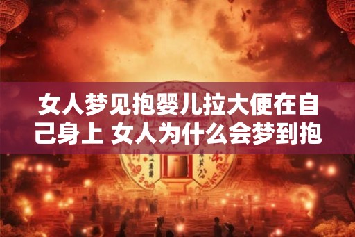 女人梦见抱婴儿拉大便在自己身上 女人为什么会梦到抱婴儿拉在自己身上
