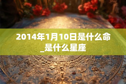 2014年1月10日是什么命_是什么星座