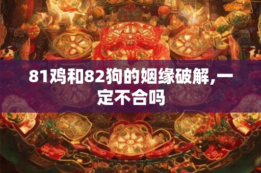 81鸡和82狗的姻缘破解,一定不合吗