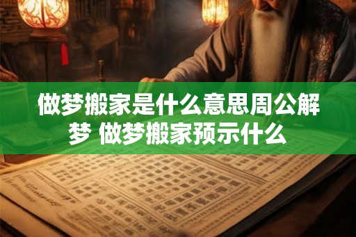 做梦搬家是什么意思周公解梦 做梦搬家预示什么 做梦搬家是什么意思周公解梦 做梦搬家预示什么