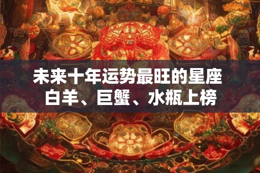 未来十年运势最旺的星座 白羊、巨蟹、水瓶上榜