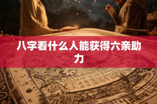 八字看什么人能获得六亲助力 八字看什么人能获得六亲助力