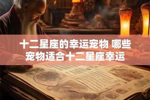 十二星座的幸运宠物 哪些宠物适合十二星座幸运 十二星座的幸运宠物 哪些宠物适合十二星座幸运