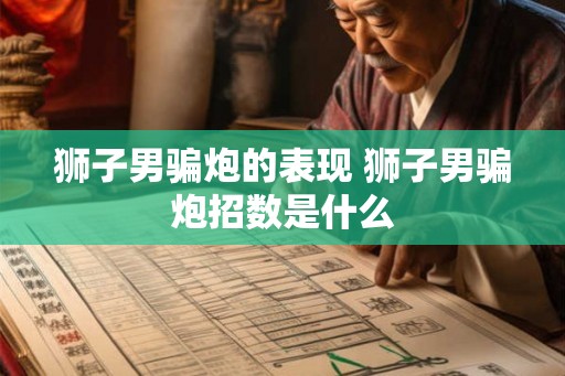 狮子男骗炮的表现 狮子男骗炮招数是什么 狮子男骗炮的表现 狮子男骗炮招数是什么