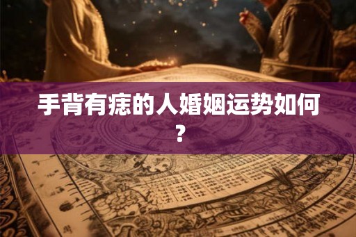 手背有痣的人婚姻运势如何? 手背有痣的人婚姻运势如何?