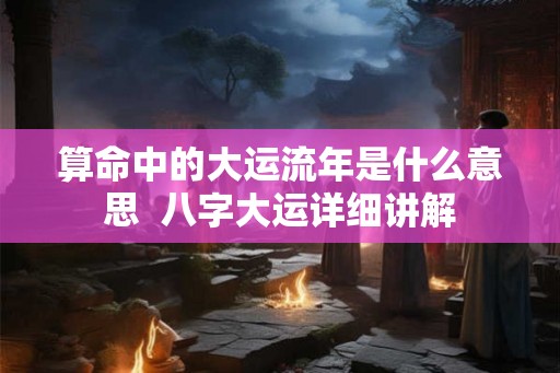 算命中的大运流年是什么意思  八字大运详细讲解