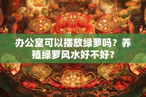 办公室可以摆放绿萝吗?养殖绿萝风水好不好? 办公室可以摆放绿萝吗?养殖绿萝风水好不好?