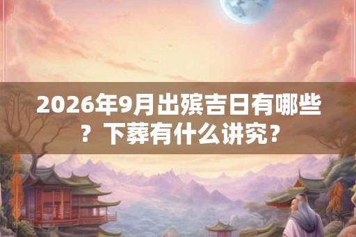 2026年9月出殡吉日有哪些？下葬有什么讲究？