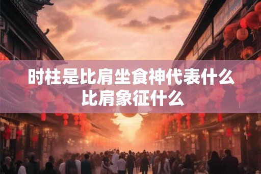 时柱是比肩坐食神代表什么 比肩象征什么