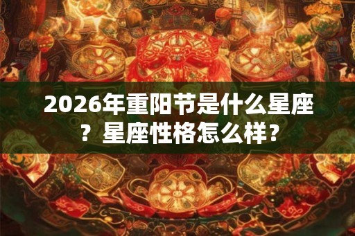 2026年重阳节是什么星座?星座性格怎么样? 2026年重阳节是什么星座?星座性格怎么样?