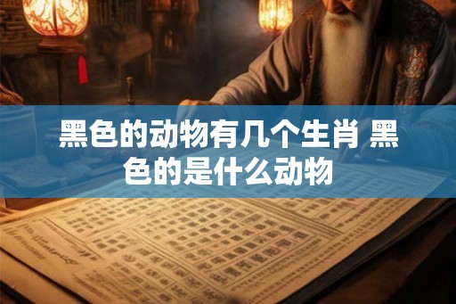 黑色的动物有几个生肖 黑色的是什么动物