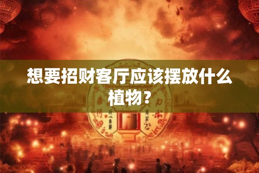 想要招财客厅应该摆放什么植物？