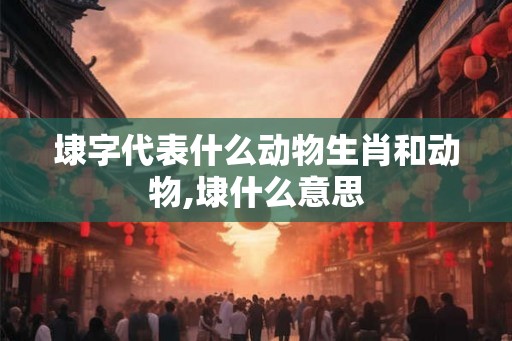 埭字代表什么动物生肖和动物,埭什么意思