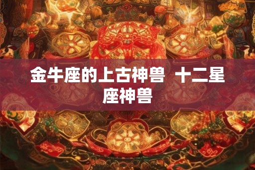 金牛座的上古神兽  十二星座神兽