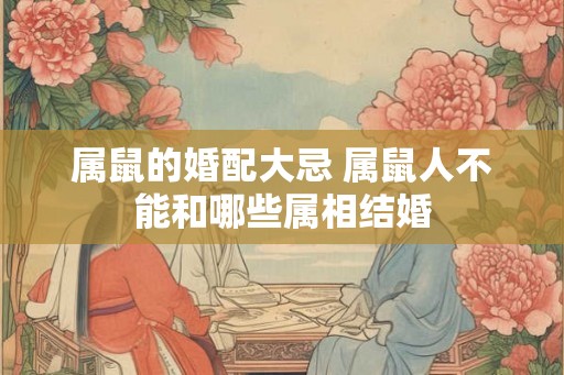 属鼠的婚配大忌 属鼠人不能和哪些属相结婚