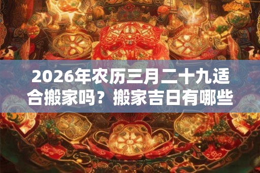 2026年农历三月二十九适合搬家吗?搬家吉日有哪些? 2026年农历三月二十九适合搬家吗?搬家吉日有哪些?