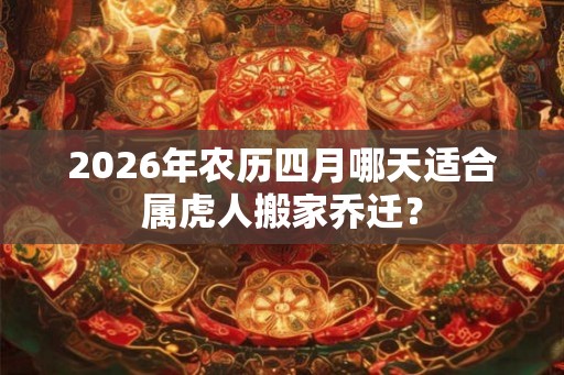 2026年农历四月哪天适合属虎人搬家乔迁？