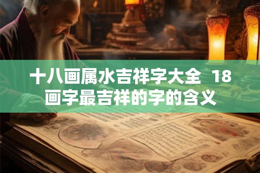 十八画属水吉祥字大全 18画字最吉祥的字的含义 十八画属水吉祥字大全 18画字最吉祥的字的含义