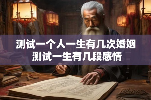 测试一个人一生有几次婚姻 测试一生有几段感情 测试一个人一生有几次婚姻 测试一生有几段感情