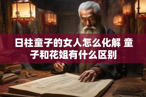日柱童子的女人怎么化解 童子和花姐有什么区别