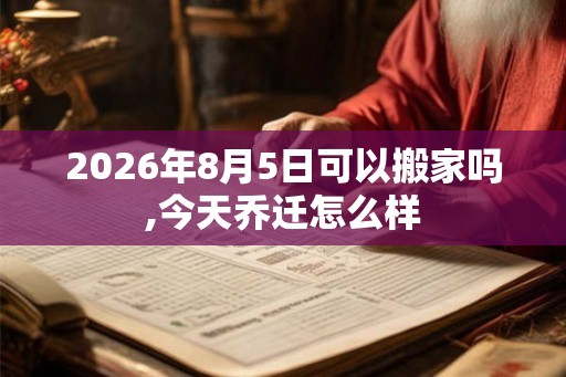 2026年8月5日可以搬家吗,今天乔迁怎么样