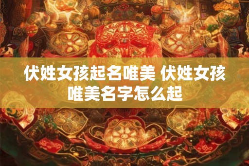 伏姓女孩起名唯美 伏姓女孩唯美名字怎么起 伏姓女孩起名唯美 伏姓女孩唯美名字怎么起