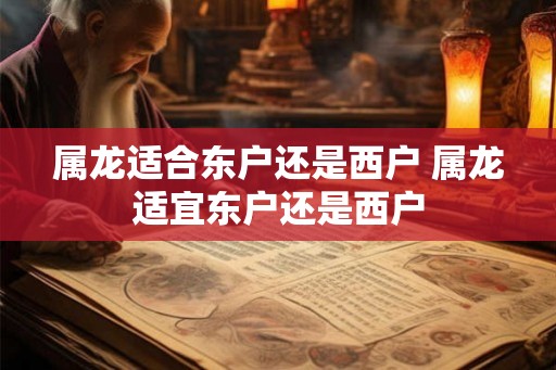 属龙适合东户还是西户 属龙适宜东户还是西户 属龙适合东户还是西户 属龙适宜东户还是西户