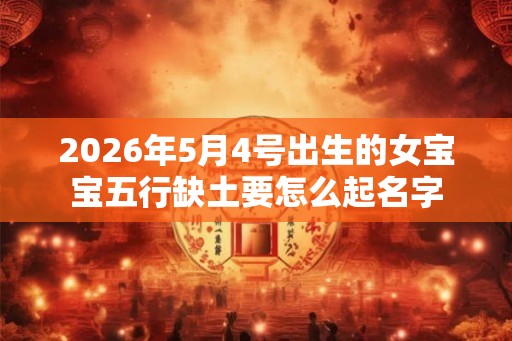 2026年5月4号出生的女宝宝五行缺土要怎么起名字